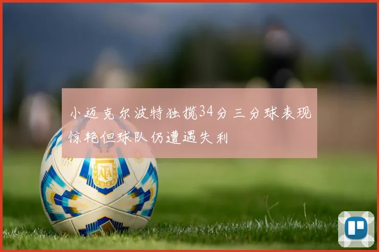 小迈克尔波特独揽34分三分球表现惊艳但球队仍遭遇失利