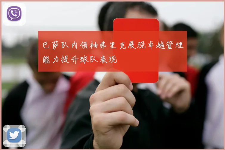 巴萨队内领袖弗里克展现卓越管理能力提升球队表现