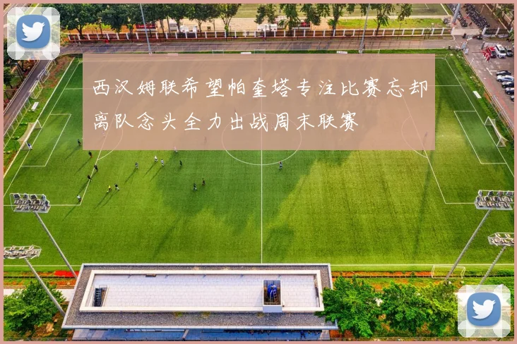 西汉姆联希望帕奎塔专注比赛忘却离队念头全力出战周末联赛