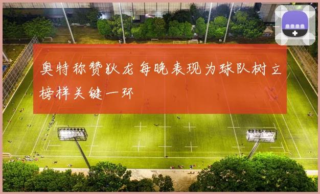 奥特称赞狄龙每晚表现为球队树立榜样关键一环