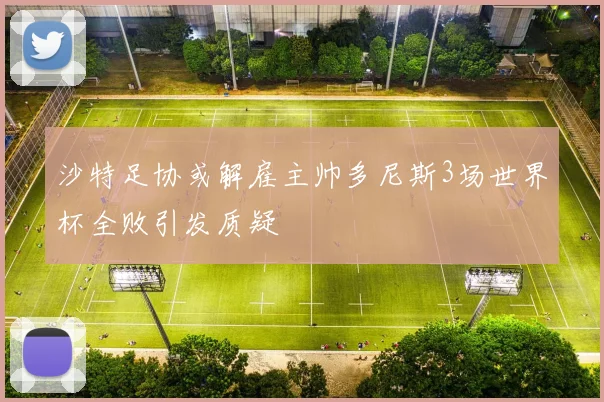 沙特足协或解雇主帅多尼斯3场世界杯全败引发质疑