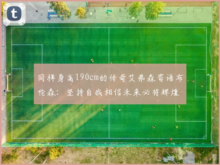 同样身高190cm的传奇艾弗森寄语布伦森：坚持自我相信未来必将辉煌