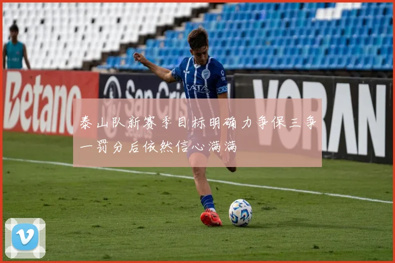 泰山队新赛季目标明确力争保三争一罚分后依然信心满满