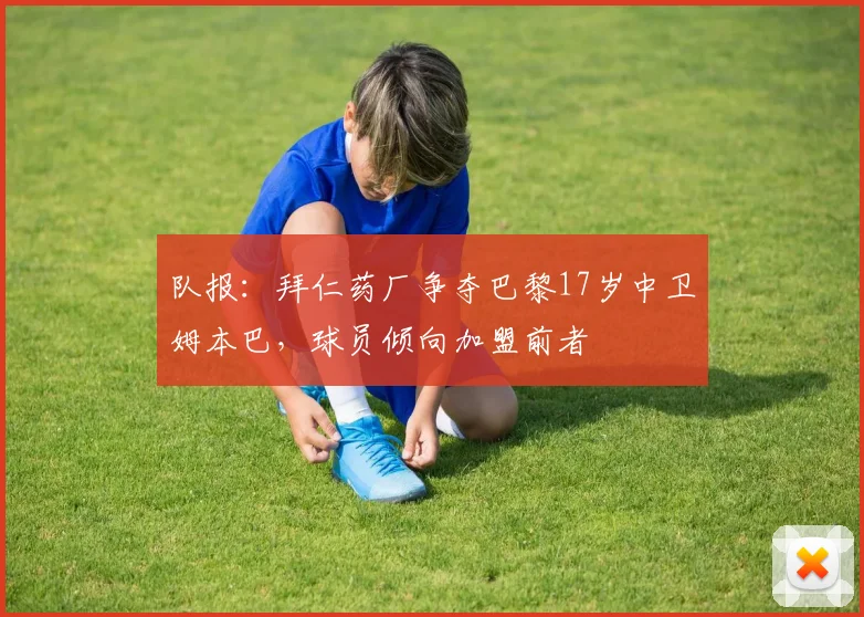 队报：拜仁药厂争夺巴黎17岁中卫姆本巴，球员倾向加盟前者