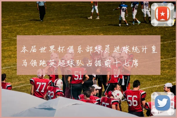 本届世界杯俱乐部球员进球统计皇马领跑英超球队占据前十七席