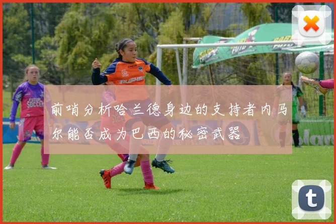 前哨分析哈兰德身边的支持者内马尔能否成为巴西的秘密武器