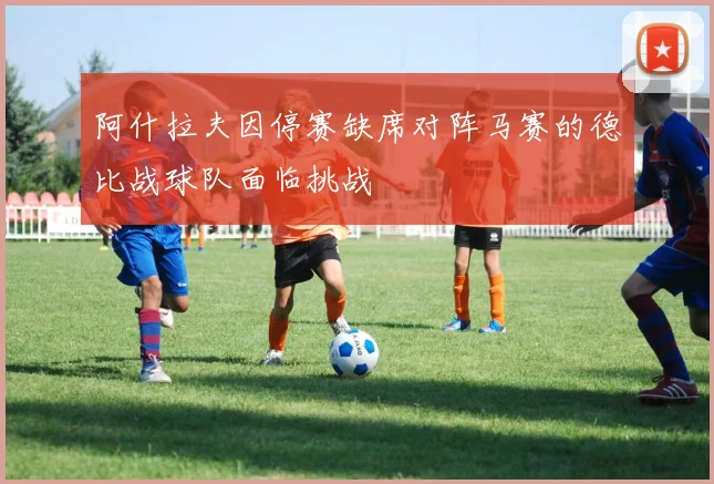阿什拉夫因停赛缺席对阵马赛的德比战球队面临挑战