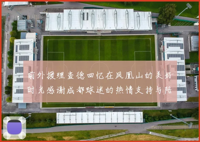 前外援理查德回忆在凤凰山的美好时光感谢成都球迷的热情支持与陪伴