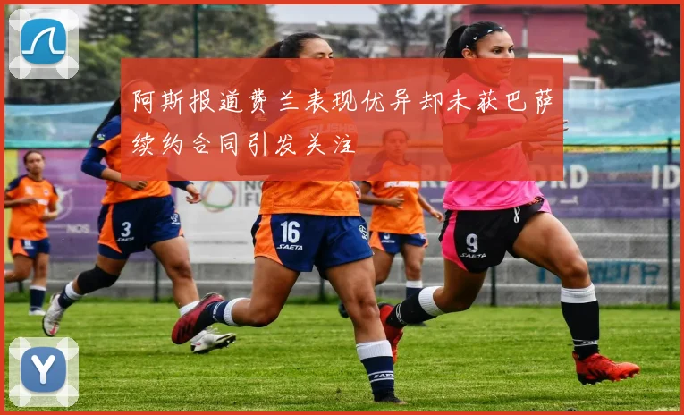 阿斯报道费兰表现优异却未获巴萨续约合同引发关注