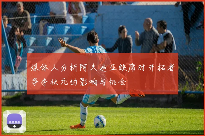 媒体人分析阿夫迪亚缺席对开拓者争夺状元的影响与机会