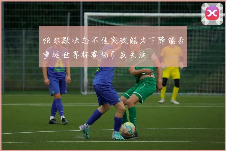 帕尔默状态不佳突破能力下降能否重返世界杯赛场引发关注