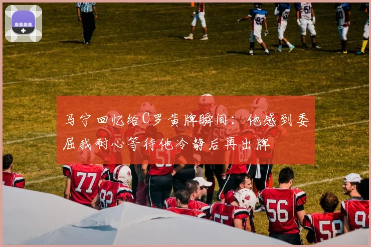 马宁回忆给C罗黄牌瞬间：他感到委屈我耐心等待他冷静后再出牌