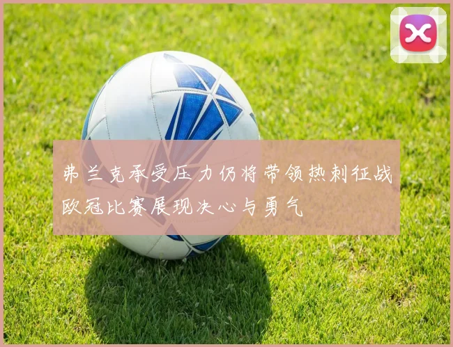 弗兰克承受压力仍将带领热刺征战欧冠比赛展现决心与勇气