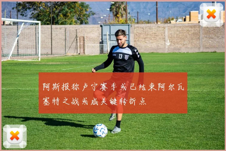 阿斯报称卢宁赛季或已结束阿尔瓦塞特之战或成关键转折点