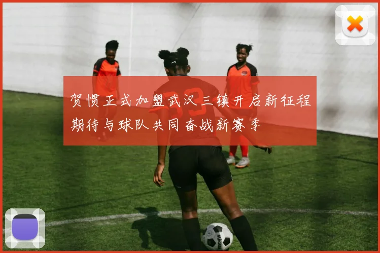 贺惯正式加盟武汉三镇开启新征程期待与球队共同奋战新赛季