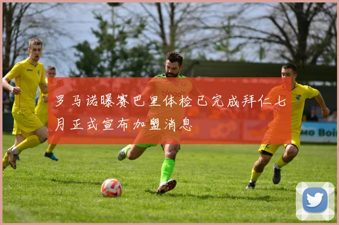罗马诺曝赛巴里体检已完成拜仁七月正式宣布加盟消息