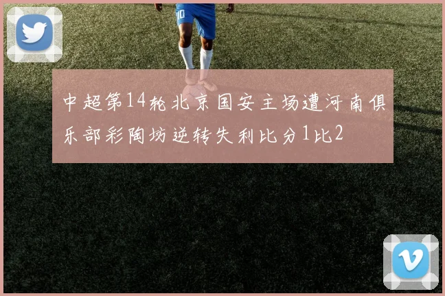 中超第14轮北京国安主场遭河南俱乐部彩陶坊逆转失利比分1比2