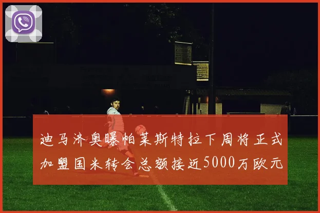 迪马济奥曝帕莱斯特拉下周将正式加盟国米转会总额接近5000万欧元