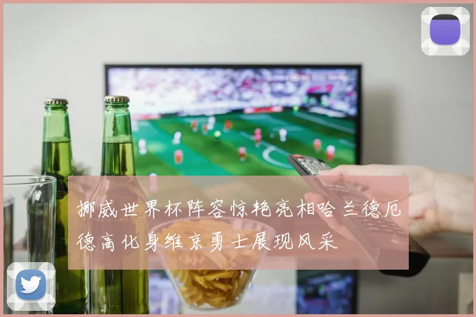 挪威世界杯阵容惊艳亮相哈兰德厄德高化身维京勇士展现风采