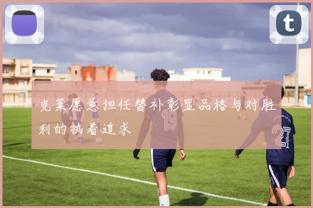 克莱愿意担任替补彰显品格与对胜利的执着追求