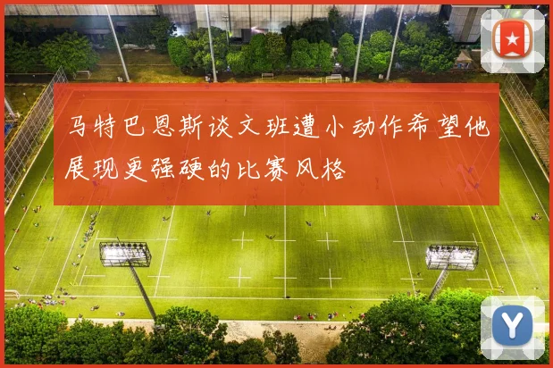 马特巴恩斯谈文班遭小动作希望他展现更强硬的比赛风格