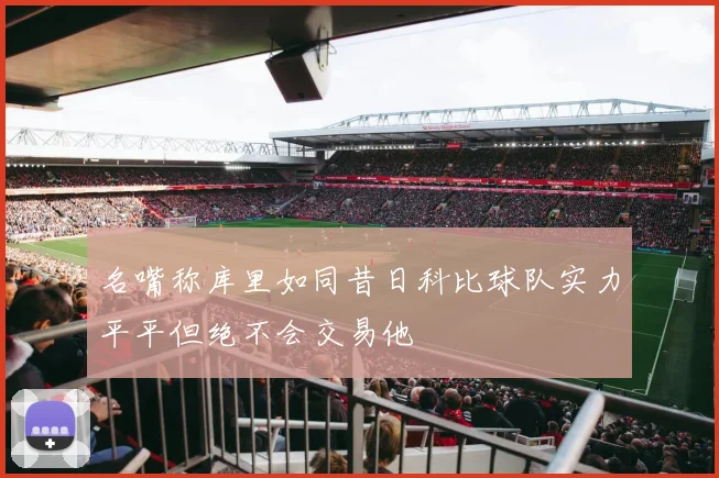 名嘴称库里如同昔日科比球队实力平平但绝不会交易他