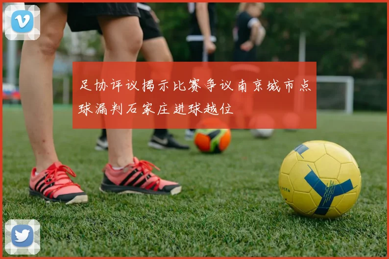 足协评议揭示比赛争议南京城市点球漏判石家庄进球越位