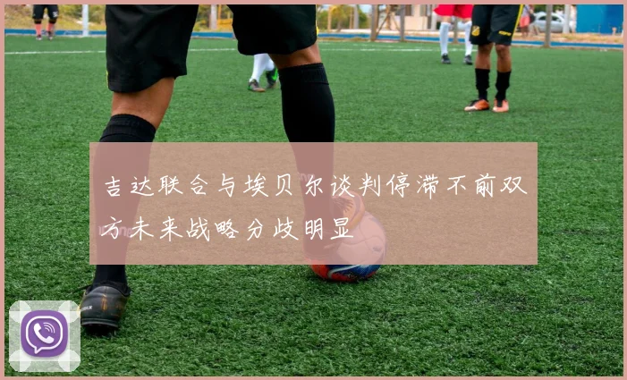 吉达联合与埃贝尔谈判停滞不前双方未来战略分歧明显