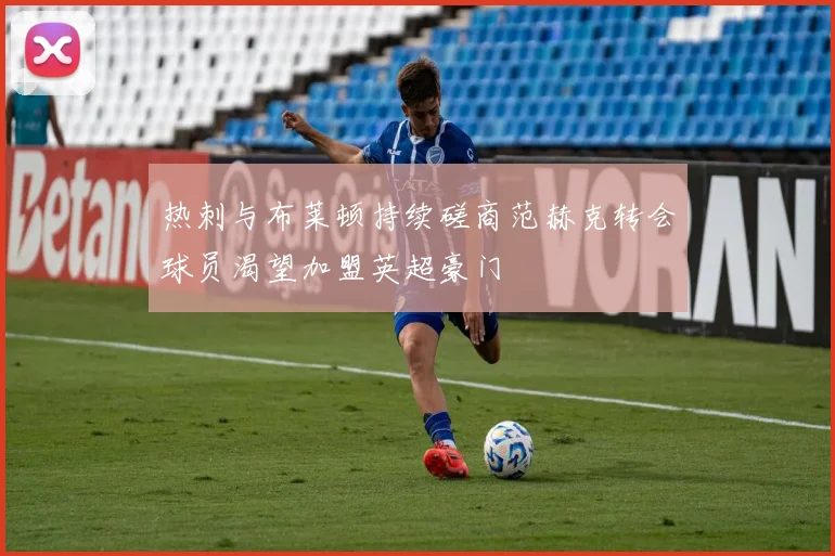 热刺与布莱顿持续磋商范赫克转会球员渴望加盟英超豪门