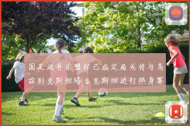 国足放弃东盟杯已成定局或将与乌兹别克斯坦塔吉克斯坦进行热身赛