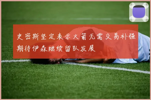 史密斯坚定表示火箭无需交易补强期待伊森继续留队发展