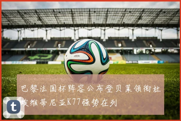巴黎法国杯阵容公布登贝莱领衔杜埃维蒂尼亚K77强势在列